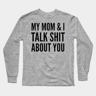 My Mom and I Talk Shit About You Long Sleeve T-Shirt